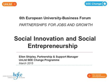 6th European University-Business Forum PARTNERSHIPS FOR JOBS AND GROWTH Social Innovation and Social Entrepreneurship Ellen Shipley, Partnership &