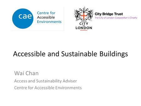 Accessible and Sustainable Buildings Wai Chan Access and Sustainability Adviser Centre for Accessible Environments.