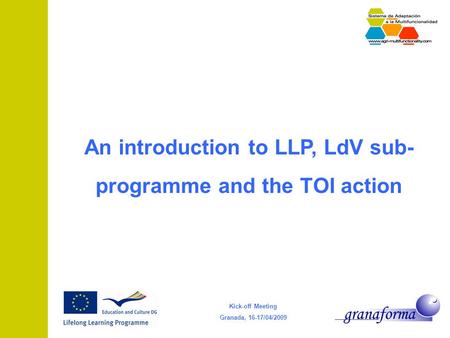Kick-off Meeting Granada, 16-17/04/2009 An introduction to LLP, LdV sub- programme and the TOI action.