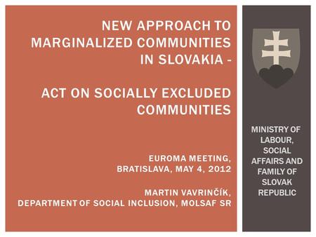 NEW APPROACH TO MARGINALIZED COMMUNITIES IN SLOVAKIA - ACT ON SOCIALLY EXCLUDED COMMUNITIES EUROMA MEETING, BRATISLAVA, MAY 4, 2012 MARTIN VAVRINČÍK, DEPARTMENT.