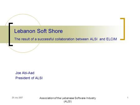 29 July 2007 Association of the Lebanese Software Industry (ALSI) Joe Abi-Aad President of ALSI Lebanon Soft Shore The result of a successful collaboration.