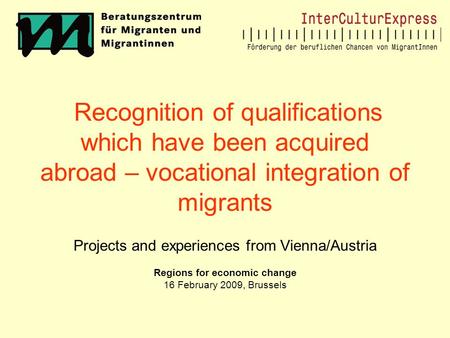 Recognition of qualifications which have been acquired abroad – vocational integration of migrants Projects and experiences from Vienna/Austria Regions.