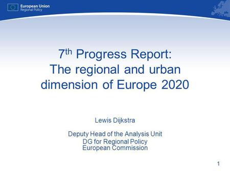 1 7 th Progress Report: The regional and urban dimension of Europe 2020 Lewis Dijkstra Deputy Head of the Analysis Unit DG for Regional Policy European.