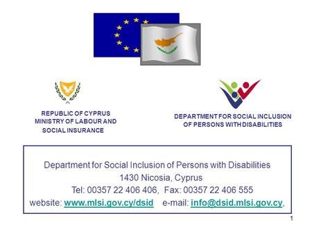 1 DEPARTMENT FOR SOCIAL INCLUSION OF PERSONS WITH DISABILITIES REPUBLIC OF CYPRUS MINISTRY OF LABOUR AND SOCIAL INSURANCE Department for Social Inclusion.
