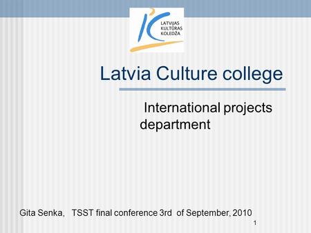 1 Latvia Culture college International projects department Gita Senka, TSST final conference 3rd of September, 2010.
