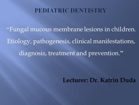 “ Fungal mucous membrane lesions in children. Etiology, pathogenesis, clinical manifestations, diagnosis, treatment and prevention. ” Lecturer: Dr. Katrin.