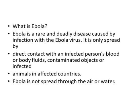 What is Ebola? Ebola is a rare and deadly disease caused by infection with the Ebola virus. It is only spread by direct contact with an infected person's.
