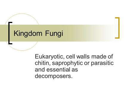 Kingdom Fungi Eukaryotic, cell walls made of chitin, saprophytic or parasitic and essential as decomposers.