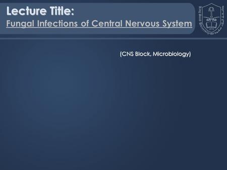 Lecture Title: Fungal Infections of Central Nervous System