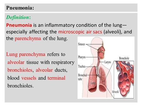 Pneumonia: Definition: Pneumonia is an inflammatory condition of the lung— especially affecting the microscopic air sacs (alveoli), and the parenchyma.