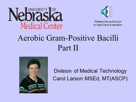 Aerobic Gram-Positive Bacilli Part II Division of Medical Technology Carol Larson MSEd, MT(ASCP) Please click audio icon to hear Carol’s narration.