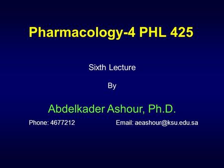 Pharmacology-4 PHL 425 Sixth Lecture By Abdelkader Ashour, Ph.D. Phone: 4677212		Email: aeashour@ksu.edu.sa.