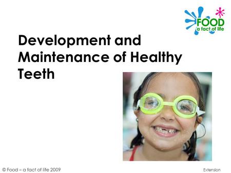 © Food – a fact of life 2009 Development and Maintenance of Healthy Teeth Extension.