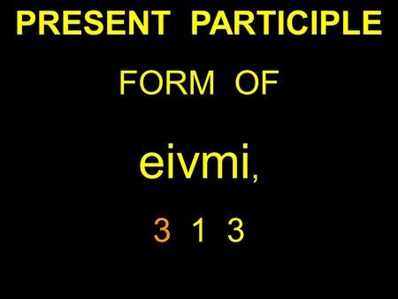PRESENT PARTICIPLE FORM OF eivmi, 3 1 3. PRESENT ACTIVE PARTICIPLE MASCULINE FORM OF eivmi, 3 1 3.