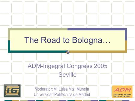 The Road to Bologna… ADM-Ingegraf Congress 2005 Seville Moderator: M. Luisa Mtz. Muneta Universidad Politécnica de Madrid.