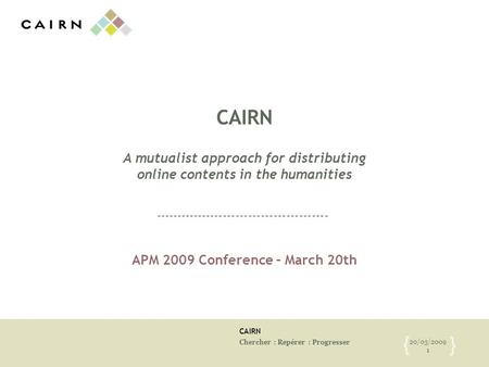 CAIRN Chercher : Repérer : Progresser 20/03/2009 1 { } CAIRN A mutualist approach for distributing online contents in the humanities APM 2009 Conference.