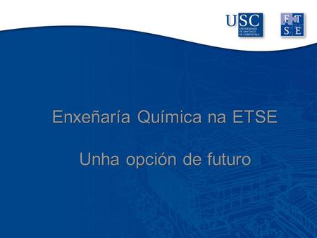 Enxeñaría Química na ETSE Unha opción de futuro Enxeñaría Química na ETSE Unha opción de futuro.
