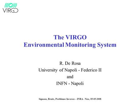 Signaux, Bruits, Problèmes Inverses – INRA - Nice, 05-05-2008 The VIRGO Environmental Monitoring System R. De Rosa University of Napoli - Federico II and.