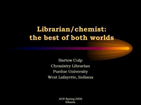 ACS Spring 2006 Atlanta Librarian/chemist: the best of both worlds Bartow Culp Chemistry Librarian Purdue University West Lafayette, Indiana.