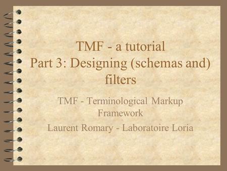 TMF - a tutorial Part 3: Designing (schemas and) filters TMF - Terminological Markup Framework Laurent Romary - Laboratoire Loria.