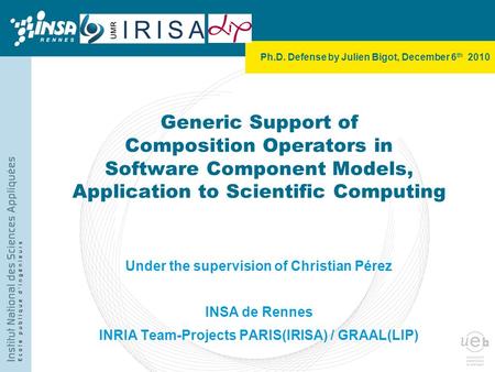 Ph.D. Defense by Julien Bigot, December 6 th 2010 Generic Support of Composition Operators in Software Component Models, Application to Scientific Computing.