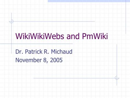 WikiWikiWebs and PmWiki Dr. Patrick R. Michaud November 8, 2005.