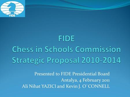 Presented to FIDE Presidential Board Antalya, 4 February 2011 Ali Nihat YAZICI and Kevin J. O`CONNELL.