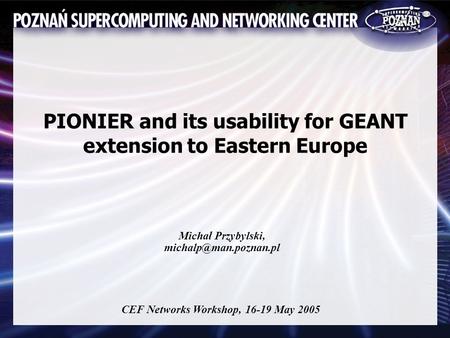 PIONIER and its usability for GEANT extension to Eastern Europe Michał Przybylski, CEF Networks Workshop, 16-19 May 2005.