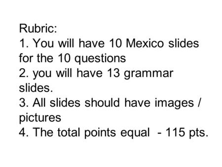 Rubric: 1. You will have 10 Mexico slides for the 10 questions 2. you will have 13 grammar slides. 3. All slides should have images / pictures 4. The total.