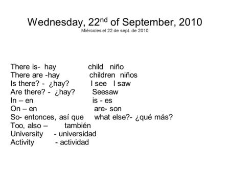 Wednesday, 22 nd of September, 2010 Miércoles el 22 de sept. de 2010 There is- hay child niño There are -hay children niños Is there? - ¿hay? I see I saw.