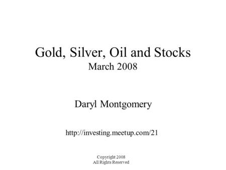 Gold, Silver, Oil and Stocks March 2008 Daryl Montgomery  Copyright 2008 All Rights Reserved.
