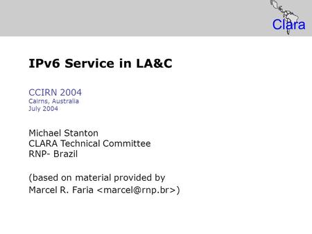 IP Global IPv6 Service Clara IPv6 Service in LA&C CCIRN 2004 Cairns, Australia July 2004 Michael Stanton CLARA Technical Committee RNP- Brazil (based on.