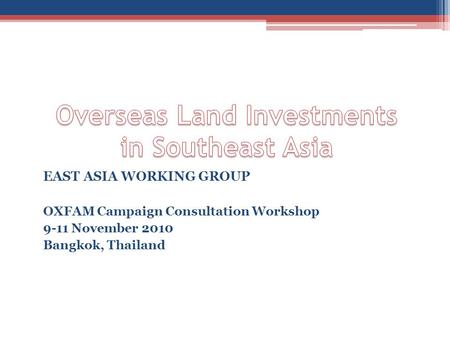 EAST ASIA WORKING GROUP OXFAM Campaign Consultation Workshop 9-11 November 2010 Bangkok, Thailand.