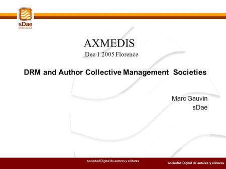 Sociedad Digital de autores y editores Marc Gauvin sDae DRM and Author Collective Management Societies AXMEDIS Dec 1 2005 Florence.