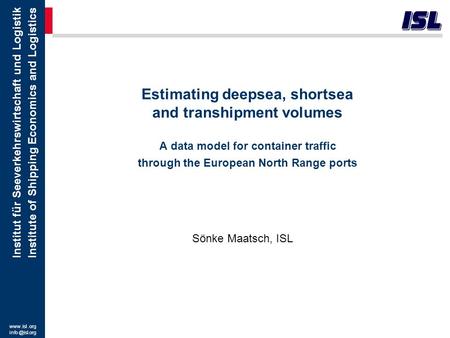 Estimating deepsea, shortsea and transhipment volumes A data model for container traffic through the European North Range ports Sönke Maatsch, ISL.