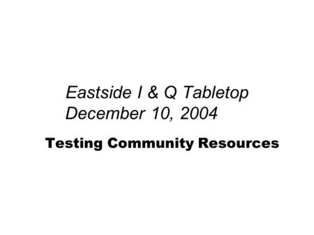 Eastside I & Q Tabletop December 10, 2004 Testing Community Resources.