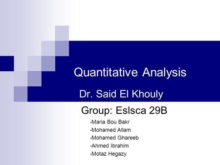 Quantitative Analysis Dr. Said El Khouly Maria Bou Bakr Mohamed Allam Mohamed Ghareeb Ahmed Ibrahim Motaz Hegazy Group: Eslsca 29B.
