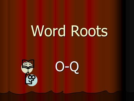 Word Roots O-Q. Key Become familiar with the roots Become familiar with the roots Use them to make connections to the definitions of words Use them to.