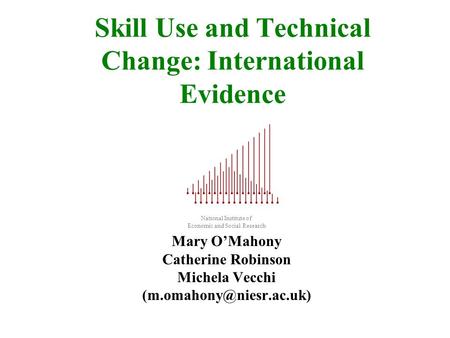 Skill Use and Technical Change: International Evidence National Institute of Economic and Social Research Mary OMahony Catherine Robinson Michela Vecchi.