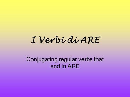 I Verbi di ARE Conjugating regular verbs that end in ARE.
