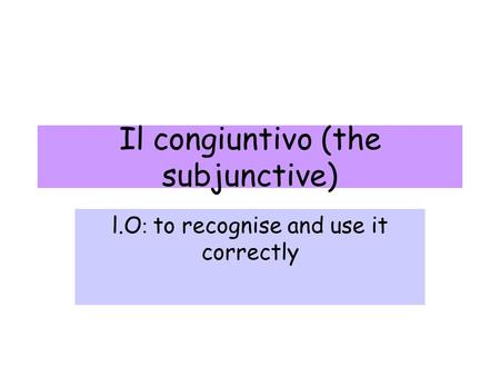 Il congiuntivo (the subjunctive) l.O : to recognise and use it correctly.