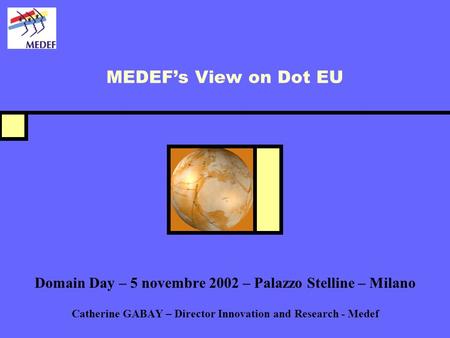 MEDEFs View on Dot EU Domain Day – 5 novembre 2002 – Palazzo Stelline – Milano Catherine GABAY – Director Innovation and Research - Medef.