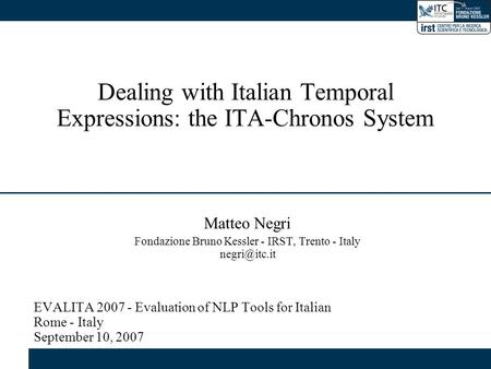 Dealing with Italian Temporal Expressions: the ITA-Chronos System Matteo Negri Fondazione Bruno Kessler - IRST, Trento - Italy EVALITA 2007.