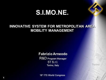 1 S.I.MO.NE. INNOVATIVE SYSTEM FOR METROPOLITAN AREA MOBILITY MANAGEMENT Fabrizio Arneodo R&D Program Manager 5T S.r.l. Torino, Italy 16° ITS World Congress.