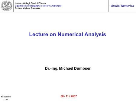 M. Dumbser 1 / 23 Analisi Numerica Università degli Studi di Trento Dipartimento dIngegneria Civile ed Ambientale Dr.-Ing. Michael Dumbser Lecture on Numerical.