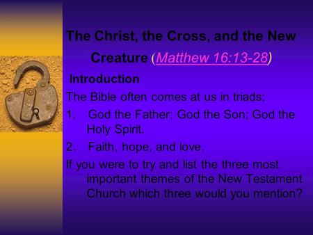 The Christ, the Cross, and the New Creature ( Matthew 16:13-28) Matthew 16:13-28 Introduction The Bible often comes at us in triads: 1. God the Father;