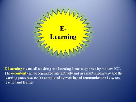 E-Learning E-learning means all teaching and learning forms supported by modern ICT. The e-content can be organized interactively and in a multimedia.