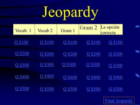 Jeopardy Vocab. 1Vocab 2Gram 1 La opción correcta Q $100 Q $200 Q $300 Q $400 Q $500 Q $100 Q $200 Q $300 Q $400 Q $500 Final Jeopardy.