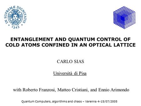 ENTANGLEMENT AND QUANTUM CONTROL OF COLD ATOMS CONFINED IN AN OPTICAL LATTICE CARLO SIAS Università di Pisa Quantum Computers, algorithms and chaos – Varenna.