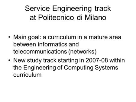 Service Engineering track at Politecnico di Milano Main goal: a curriculum in a mature area between informatics and telecommunications (networks) New study.